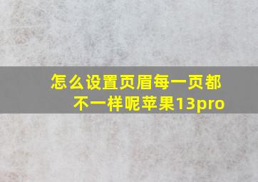 怎么设置页眉每一页都不一样呢苹果13pro