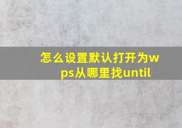 怎么设置默认打开为wps从哪里找until