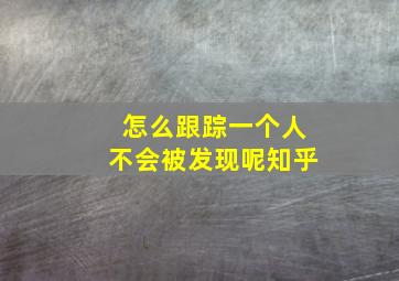 怎么跟踪一个人不会被发现呢知乎