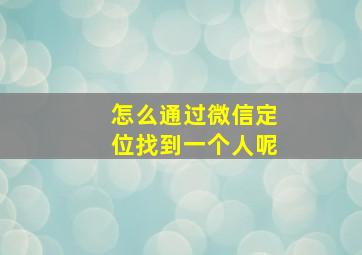 怎么通过微信定位找到一个人呢