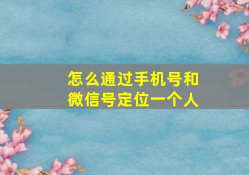 怎么通过手机号和微信号定位一个人