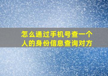 怎么通过手机号查一个人的身份信息查询对方