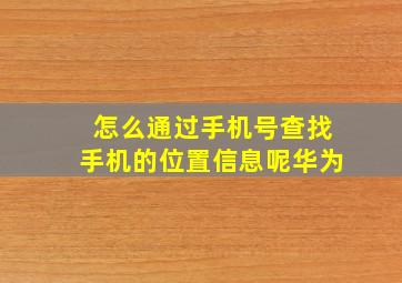 怎么通过手机号查找手机的位置信息呢华为