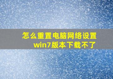 怎么重置电脑网络设置win7版本下载不了