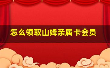 怎么领取山姆亲属卡会员