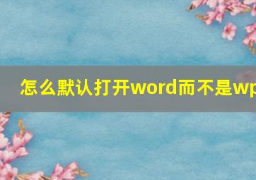 怎么默认打开word而不是wps