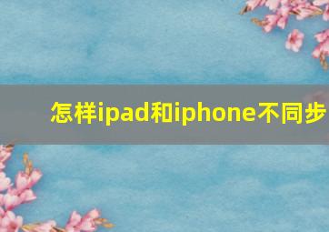 怎样ipad和iphone不同步