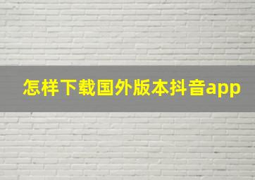 怎样下载国外版本抖音app