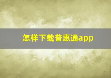 怎样下载普惠通app