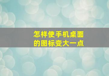 怎样使手机桌面的图标变大一点