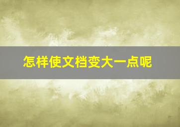 怎样使文档变大一点呢