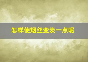 怎样使烟丝变淡一点呢