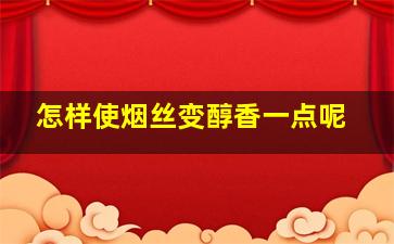 怎样使烟丝变醇香一点呢