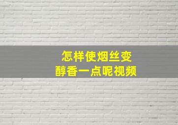 怎样使烟丝变醇香一点呢视频