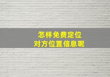 怎样免费定位对方位置信息呢