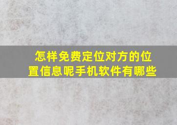 怎样免费定位对方的位置信息呢手机软件有哪些