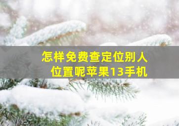 怎样免费查定位别人位置呢苹果13手机