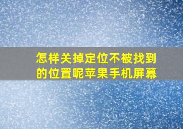 怎样关掉定位不被找到的位置呢苹果手机屏幕