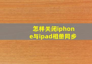 怎样关闭iphone与ipad相册同步