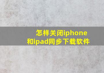 怎样关闭iphone和ipad同步下载软件