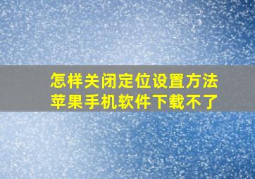 怎样关闭定位设置方法苹果手机软件下载不了