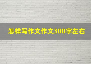 怎样写作文作文300字左右