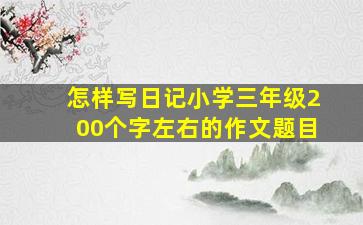 怎样写日记小学三年级200个字左右的作文题目