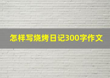 怎样写烧烤日记300字作文