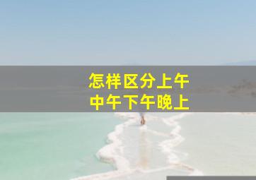 怎样区分上午中午下午晚上