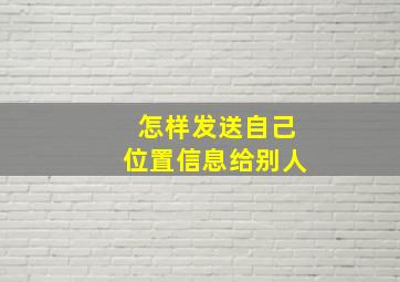 怎样发送自己位置信息给别人