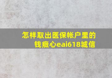 怎样取出医保帐户里的钱癓心eai618城信