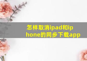 怎样取消ipad和iphone的同步下载app