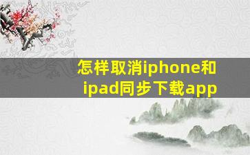 怎样取消iphone和ipad同步下载app