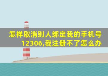 怎样取消别人绑定我的手机号12306,我注册不了怎么办