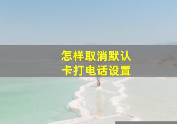 怎样取消默认卡打电话设置