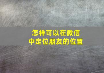 怎样可以在微信中定位朋友的位置