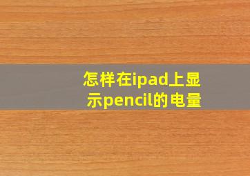 怎样在ipad上显示pencil的电量