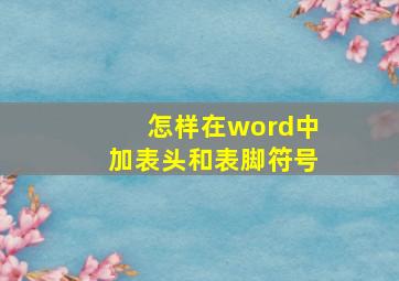 怎样在word中加表头和表脚符号