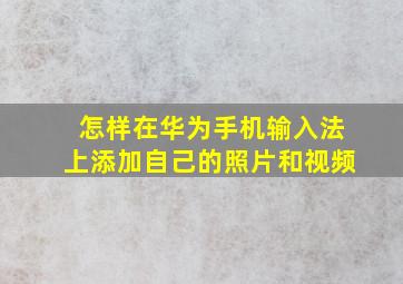 怎样在华为手机输入法上添加自己的照片和视频