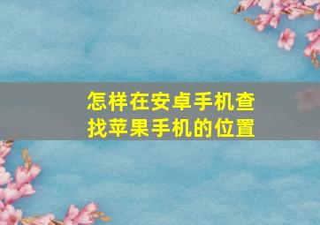 怎样在安卓手机查找苹果手机的位置