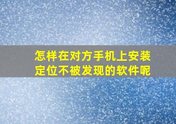 怎样在对方手机上安装定位不被发现的软件呢