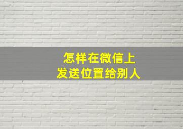 怎样在微信上发送位置给别人