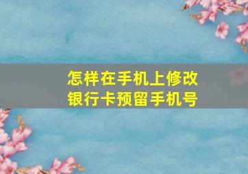 怎样在手机上修改银行卡预留手机号