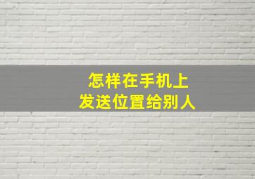 怎样在手机上发送位置给别人