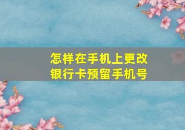 怎样在手机上更改银行卡预留手机号