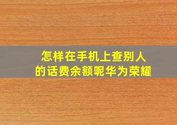 怎样在手机上查别人的话费余额呢华为荣耀