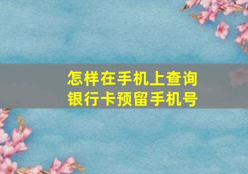 怎样在手机上查询银行卡预留手机号