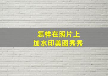 怎样在照片上加水印美图秀秀