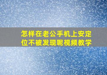 怎样在老公手机上安定位不被发现呢视频教学