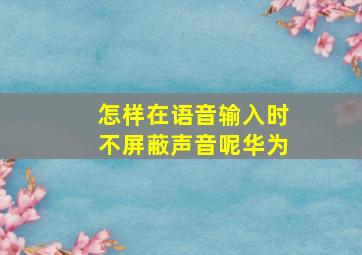 怎样在语音输入时不屏蔽声音呢华为